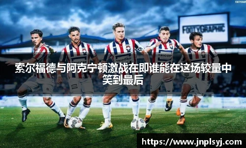 索尔福德与阿克宁顿激战在即谁能在这场较量中笑到最后